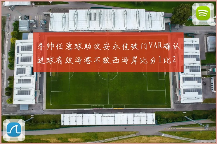 李帅任意球助攻安永佳破门VAR确认进球有效海港不敌西海岸比分1比2